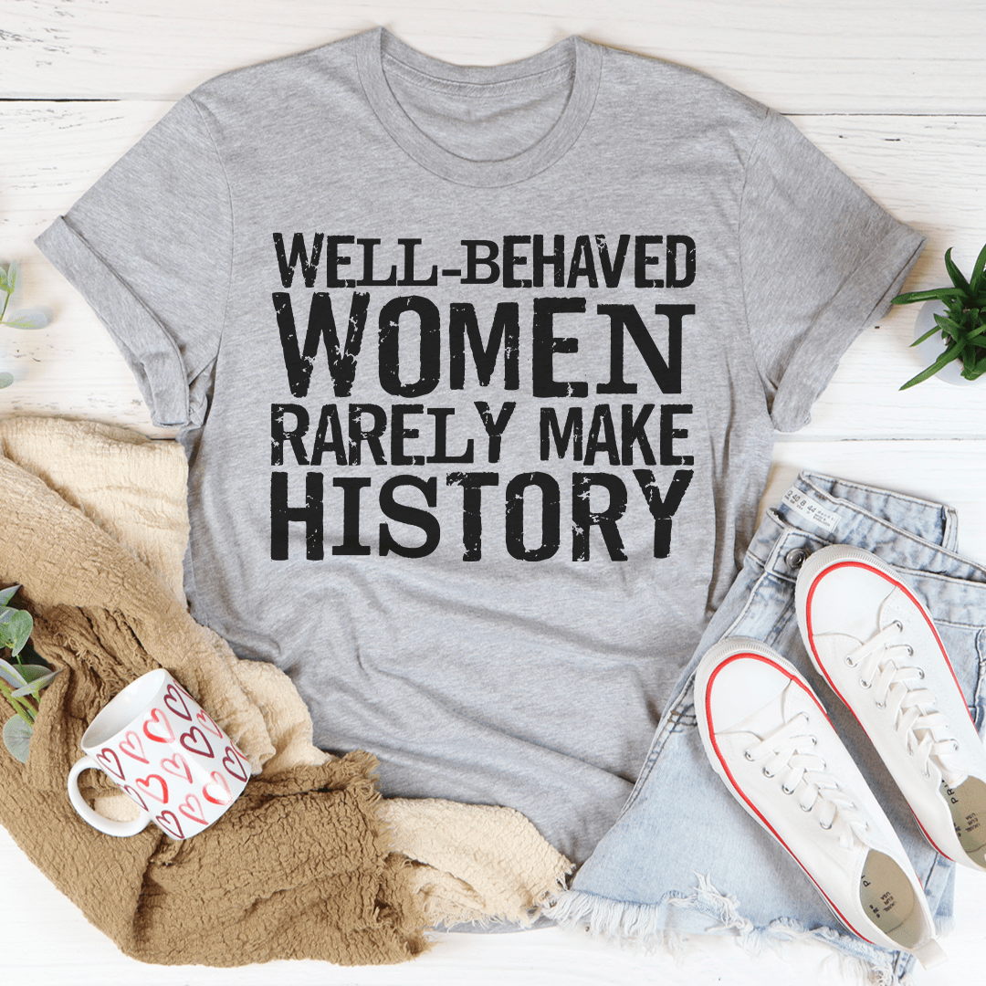 Well Behaved Women Rarely Make History Tee