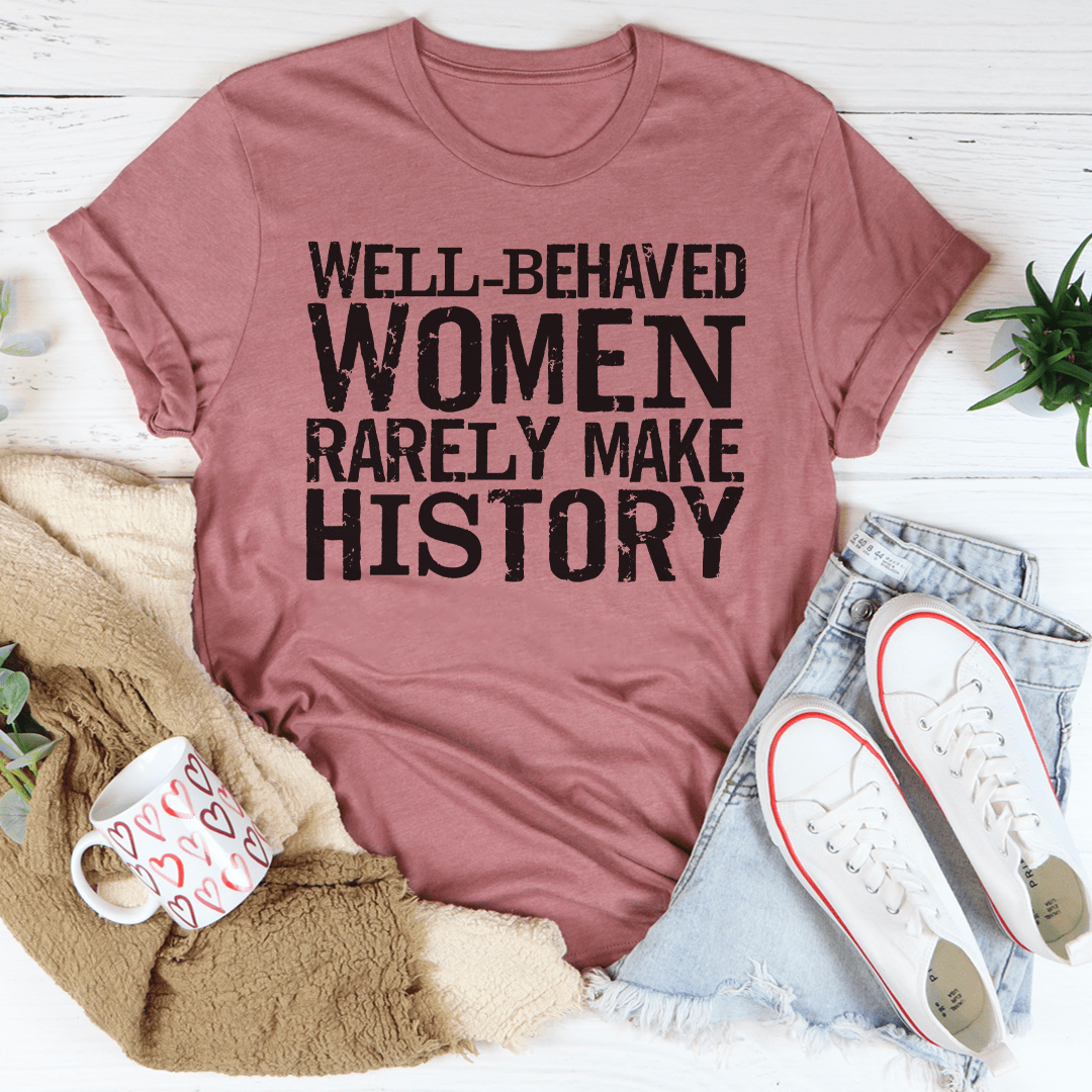 Well Behaved Women Rarely Make History Tee